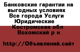 Банковские гарантии на выгодных условиях - Все города Услуги » Юридические   . Костромская обл.,Вохомский р-н